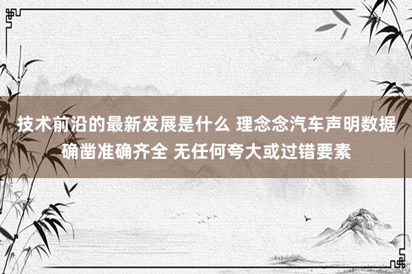 技术前沿的最新发展是什么 理念念汽车声明数据确凿准确齐全 无任何夸大或过错要素