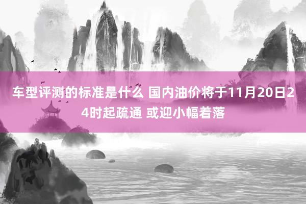 车型评测的标准是什么 国内油价将于11月20日24时起疏通 或迎小幅着落