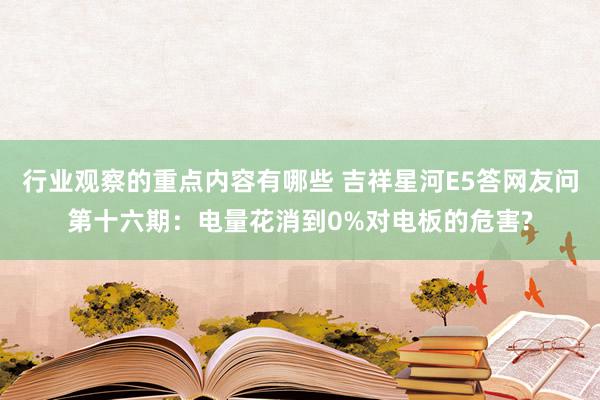 行业观察的重点内容有哪些 吉祥星河E5答网友问第十六期：电量花消到0%对电板的危害?